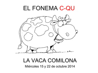 EL FONEMA C-QU 
LA VACA COMILONA 
Miércoles 15 y 22 de octubre 2014 
 