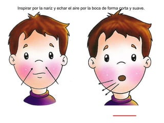 Inspirar por la nariz y echar el aire por la boca de forma corta y suave. 
 
