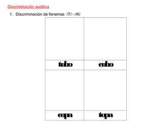 Discriminación auditiva 
1. Discriminación de fonemas /T/ - /K/ 
tubo cubo 
copa topa 
 