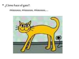 • ¿Cómo hace el gato?:
miauuuu, miauuuu, miauuuu,….