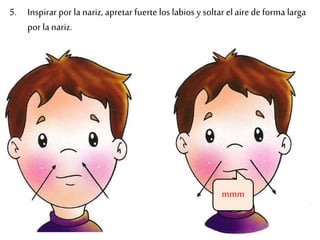 5. Inspirar por la nariz, apretar fuerte los labios y soltar el aire de forma larga
por la nariz.
mmm
