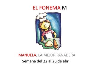 EL FONEMA M 
MANUELA, LA MEJOR PANADERA 
Semana del 22 al 26 de abril 
 