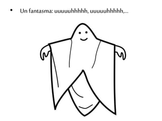 • Un fantasma: uuuuuhhhhh, uuuuuhhhhh,… 
 