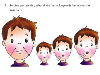 3. Inspirar por la nariz y echar el aire fuerte, luego más fuerte y mucho
más fuerte.