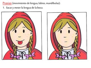 Praxias (movimiento de lengua, labios, mandíbulas): 
1. Sacar y meter la lengua de la boca. 
 