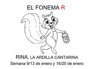 EL FONEMA R 
RINA, LA ARDILLA CANTARINA 
Semana 9/13 de enero y 16/20 de enero 
 