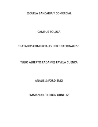 ESCUELA BANCARIA Y COMERCIAL
CAMPUS TOLUCA
TRATADOS COMERCIALES INTERNACIONALES 1
TULIO ALBERTO RADAMES FAVELA CUENCA
ANALISIS: FORDISMO
EMMANUEL TERRON ORNELAS
 