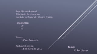 Republica de Panamá
Ministerio de educación
instituto profesional y técnico El Valle
Integrantes:
JP
Ls
Grupo:
11° A – Comercio
Fecha de Entrega:
14 de mayo del 2015
Tema:
El Fordismo
 