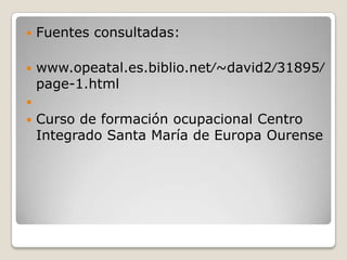  Fuentes consultadas:
 www.opeatal.es.biblio.net⁄~david2⁄31895⁄
page-1.html

 Curso de formación ocupacional Centro
Integrado Santa María de Europa Ourense
 