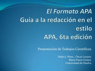 Presentación de Trabajos Científicos

             Pedro J. Pérez , Óscar Lozano
                       María Pazos Gómez
                   Universidad de Huelva
 