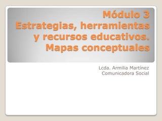 Módulo 3
Estrategias, herramientas
y recursos educativos.
Mapas conceptuales
Lcda. Armilia Martínez
Comunicadora Social
 