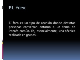El foro

El foro es un tipo de reunión donde distintas
personas conversan entorno a un tema de
interés común. Es, esencialmente, una técnica
realizada en grupos.

 