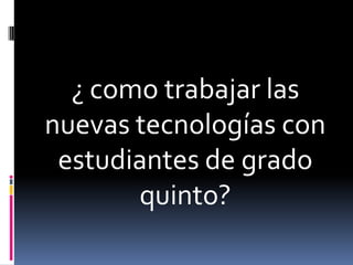 ¿ como trabajar las
nuevas tecnologías con
estudiantes de grado
quinto?

 