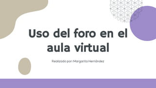 Uso del foro en el
aula virtual
Realizado por: Margarita Hernández
 