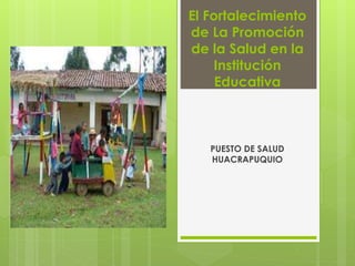 El Fortalecimiento
de La Promoción
de la Salud en la
Institución
Educativa
PUESTO DE SALUD
HUACRAPUQUIO
 