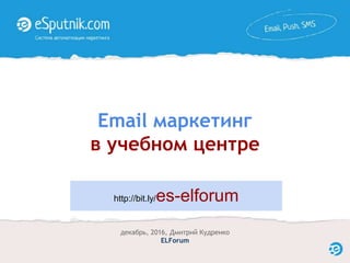 Email маркетинг
в учебном центре
декабрь, 2016, Дмитрий Кудренко
ELForum
http://bit.ly/es-elforum
 