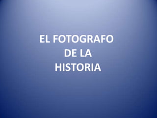 EL FOTOGRAFO
     DE LA
   HISTORIA
 
