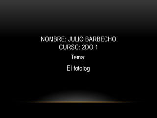 NOMBRE: JULIO BARBECHO
CURSO: 2DO 1
Tema:

El fotolog

 