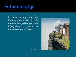  El fotomuntatge és una
tècnica que consisteix en la
unió de fotografies, parts de
fotografies o productes
impresos en un collage.
Sean Hillen
 