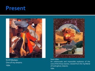 Kirill Nikolaev
One of my dreams
1994
Sean Hillen
An unfortunate and impossible explosion of the
core of the thorp reactor, viewed from the Taj Mahal
of Carlingford, Irelantis
1994
 