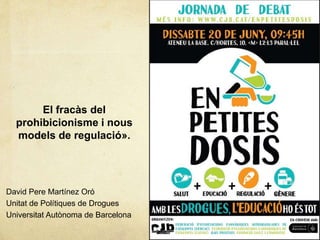 David Pere Martínez Oró
Unitat de Polítiques de Drogues
Universitat Autònoma de Barcelona
El fracàs del
prohibicionisme i nous
models de regulació».
 