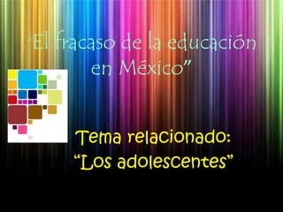 “El fracaso de la educación en México” Tema relacionado:  “Los adolescentes” 