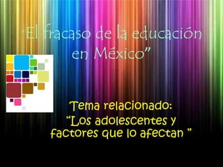 “El fracaso de la educación en México” Tema relacionado:  “Los adolescentes y factores que lo afectan ” 