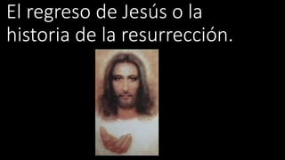 El regreso de Jesús o la
historia de la resurrección.
 