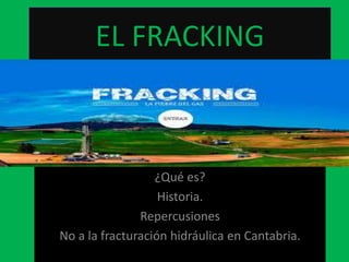 EL FRACKING

¿Qué es?
Historia.
Repercusiones
No a la fracturación hidráulica en Cantabria.

 