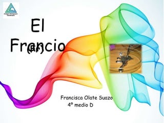 El
Francio
Francisca Olate Suazo
4º medio D
(Fr)
 