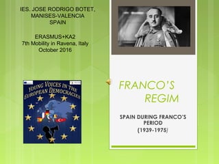 FRANCO’S
REGIM
SPAIN DURING FRANCO’S
PERIOD
(1939-1975)
ERASMUS+KA2
7th Mobility in Ravena, Italy
October 2016
IES. JOSE RODRIGO BOTET,
MANISES-VALENCIA
SPAIN
 