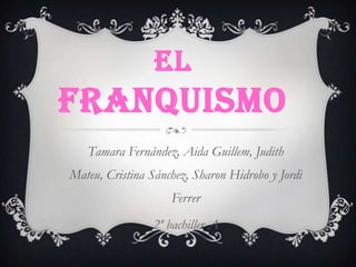 EL
FRANQUISMO
Tamara Fernández, Aida Guillem, Judith
Mateu, Cristina Sánchez, Sharon Hidrobo y Jordi
Ferrer
2º bachiller A
 
