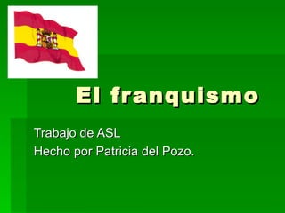 El franquismo Trabajo de ASL Hecho por Patricia del Pozo. 