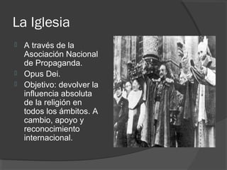 La Iglesia
 A través de la
Asociación Nacional
de Propaganda.
 Opus Dei.
 Objetivo: devolver la
influencia absoluta
de la religión en
todos los ámbitos. A
cambio, apoyo y
reconocimiento
internacional.
 