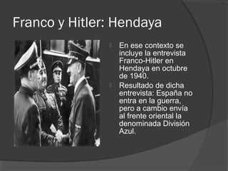 Franco y Hitler: Hendaya
 En ese contexto se
incluye la entrevista
Franco-Hitler en
Hendaya en octubre
de 1940.
 Resultado de dicha
entrevista: España no
entra en la guerra,
pero a cambio envía
al frente oriental la
denominada División
Azul.
 