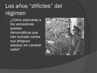 Los años “difíciles” del
régimen
 ¿Cómo acercarse a
los vencedores
(países
democráticos que
han luchado contra
sus antiguos
aliados) sin cambiar
nada?
 
