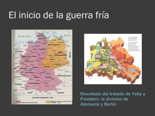 El inicio de la guerra fría
Resultado del tratado de Yalta y 
Postdam: la división de 
Alemania y Berlín
 