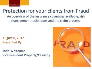 Protection for your clients from Fraud
   An overview of the insurance coverages available, risk
     management techniques and the claim process.



August 8, 2012
Presented By:

Todd Whiteman
Vice President Property/Casualty
 