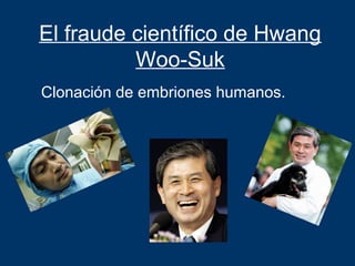 El fraude científico de Hwang
          Woo-Suk
Clonación de embriones humanos.
 