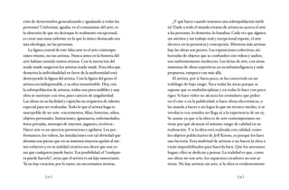 [ 32 ] [ 33 ]
ción de demeritarlos generalizando e igualando a todas las
personas? Uniformar, igualar, es el comunismo del arte, es
la obsesión de que no destaque lo realmente excepcional,
es crear una masa informe en la que lo único destacado sea
una ideología, no las personas.
La figura central de este falso arte es el arte contempo-
ráneo mismo, no sus artistas. Nunca antes en la historia del
arte habían existido tantos artistas. Con la invención del
ready-made surgieron los artistas ready-made. Esta idea que
demerita la individualidad en favor de la uniformidad está
destruyendo la figura del artista. Con la figura del genio el
artista era indispensable, y su obra insustituible. Hoy, con
la sobrepoblación de artistas, todos son prescindibles y una
obra se sustituye con otra, pues carecen de singularidad.
Las obras en su facilidad y capricho no requieren de talento
especial para ser realizadas.Todo lo que el artista haga es
susceptible de ser arte –excrementos, filias, histerias, odios,
objetos personales, limitaciones, ignorancia, enfermedades,
fotos privadas, mensajes de internet, juguetes, etcétera–.
Hacer arte es un ejercicio pretencioso y ególatra. Los per-
formances, los videos, las instalaciones con tal obviedad que
abruma son piezas que en su inmensa mayoría apelan al me-
nor esfuerzo y en su nulidad creativa nos dicen que son co-
sas que cualquiera puede hacer. Esa posibilidad, el “cualquie-
ra puede hacerlo”, avisa que el artista es un lujo innecesario.
Ya no hay creación; por lo tanto, no necesitamos artistas.
¿Y qué hacer cuando tenemos una sobrepoblación inédi-
ta? Darle a todo el mundo estatus de artista no acerca el arte
a las personas, lo demerita, lo banaliza. Cada vez que alguien
sin méritos y sin trabajo real y excepcional expone, el arte
decrece en su presencia y concepción. Mientras más artistas
hay, las obras son peores. Las exposiciones colectivas, ati-
borradas de objetos que se confunden con videos y audios,
son uniformemente mediocres. Las ferias de arte, con áreas
inmensas de obras repetitivas en su infrainteligencia y nula
propuesta, tampoco van más allá.
El artista, por si fuera poco, se ha convertido en un
todólogo de bajo rango. Toca todas las áreas porque se
supone que es multidisciplinar y en todas lo hace con poco
rigor. Si hace video no alcanza los estándares que piden
en el cine o en la publicidad; si hace obras electrónicas, o
las manda a hacer o no logra lo que un técnico medio; si se
involucra con sonidos no llega ni a la experiencia de un dj.
Se asume ya que si la obra es de arte contemporáneo no
tiene por qué alcanzar el mínimo rango de calidad en su
realización. Y si la obra está realizada con calidad, como
los objetos publicitarios de Jeff Koons, es porque los hace
una factoría. Esta multitud de artistas o no hacen la obra o
están imposibilitados para hacerla bien. Que los artesanos
hagan; ellos se dedican a pensar. La realidad es que, como
sus obras no son arte, los supuestos creadores no son ar-
tistas. No hay artistas sin arte; si la obra es evidentemente
 
