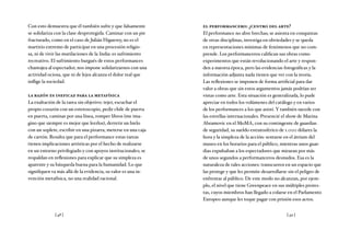 [ 48 ] [ 49 ]
Con esto demuestra que él también sufre y que falsamente
se solidariza con la clase desprotegida. Caminar con un pie
fracturado, como en el caso de Julián Higuerey, no es el
martirio extremo de participar en una procesión religio-
sa, ni de vivir las mutilaciones de la India: es sufrimiento
recreativo. El sufrimiento burgués de estos performances
chantajea al espectador, nos impone solidarizarnos con una
actividad ociosa, que ni de lejos alcanza el dolor real que
inflige la sociedad.
la razón es ineficaz para la metafísica
La exaltación de la tarea sin objetivo: tejer, escuchar el
propio corazón con un estetoscopio, pedir chile de puerta
en puerta, caminar por una línea, romper libros (me ima-
gino que siempre es mejor que leerlos), derretir un hielo
con un soplete, escribir en una pizarra, meterse en una caja
de cartón. Resulta que para el performance estas tareas
tienen implicaciones artísticas por el hecho de realizarse
en un entorno privilegiado y con apoyos institucionales; se
respaldan en reflexiones para explicar que su simpleza es
aparente y su búsqueda buena para la humanidad. Lo que
signifiquen va más allá de la evidencia, su valor es una in-
vención metafísica, no una realidad racional.
el performancero: ¿centro del arte?
El performance no abre brechas; se asienta en conquistas
de otras disciplinas, investiga en obviedades y se queda
en representaciones mínimas de fenómenos que no com-
prende. Los performanceros califican sus obras como
experimentos que están revolucionando el arte y respon-
den a nuestra época, pero las evidencias fotográficas y la
información adjunta nada tienen que ver con la teoría.
Las reflexiones se imponen de forma artificial para dar
valor a obras que sin estos argumentos jamás podrían ser
vistas como arte. Esta situación es generalizada, lo pude
apreciar en todos los volúmenes del catálogo y en varios
de los performances a los que asistí. Y también sucede con
las estrellas internacionales. Presencié el show de Marina
Abramovic en el MoMA, con su contingente de guardias
de seguridad, su sueldo estratosférico de 1.000 dólares la
hora y la simpleza de la acción: sentarse en el átrium del
museo en los horarios para el público, mientras unos guar-
dias expulsaban a los espectadores que miraran por más
de unos segundos a performanceros desnudos. Esa es la
naturaleza de tales acciones: transcurren en un espacio que
las protege y que les permite desarrollarse sin el peligro de
enfrentar al público. De este modo no alcanzan, por ejem-
plo, el nivel que tiene Greenpeace en sus múltiples protes-
tas, cuyos miembros han llegado a colarse en el Parlamento
Europeo aunque les toque pagar con prisión esos actos.
 