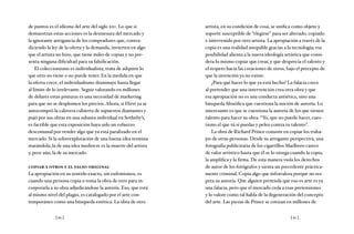 [ 60 ] [ 61 ]
de puntos es el idioma del arte del siglo xxi. Lo que sí
demuestran estas acciones es la desmesura del mercado y
la ignorante arrogancia de los compradores que, contra-
diciendo la ley de la oferta y la demanda, invierten en algo
que el artista no hizo, que tiene miles de copias y no pre-
senta ninguna dificultad para su falsificación.
El coleccionismo es individualista, trata de adquirir lo
que otro no tiene o no puede tener. En la medida en que
la oferta crece, el individualismo disminuye hasta llegar
al límite de lo irrelevante. Seguir valorando en millones
de dólares estas pinturas es una necesidad de marketing
para que no se desplomen los precios. Ahora, si Hirst ya se
autocompró la calavera cubierta de supuestos diamantes y
pujó por sus obras en una subasta individual en Sotheby’s,
es factible que esta exposición haya sido un esfuerzo
descomunal por vender algo que ya está paralizado en el
mercado. Si la sobreexplotación de una buena idea termina
matándola, la de una idea mediocre es la muerte del artista
y, peor aún, la de su mercado.
copiar a otros y el falso original
La apropiación en su sentido exacto, sin eufemismos, es
cuando una persona copia o toma la obra de otro para in-
corporarla a su obra adjudicándose la autoría. Eso, que está
al mismo nivel del plagio, es catalogado por el arte con-
temporáneo como una búsqueda estética. La obra de otro
artista, en su condición de cosa, se unifica como objeto y
soporte susceptible de “elegirse” para ser alterado, copiado
e intervenido por otro artista. La apropiación a través de la
copia es una realidad asequible gracias a la tecnología; esa
posibilidad alienta a la nueva ideología artística que consi-
dera lo mismo copiar que crear, y que desprecia el talento y
el respeto hacia las creaciones de otros, bajo el precepto de
que la invención ya no existe.
¿Para qué hacer lo que ya está hecho? La falacia crece
al pretender que una intervención crea otra obra y que
esa apropiación no es una conducta antiética, sino una
búsqueda filosófica que cuestiona la noción de autoría. Lo
interesante es que se cuestiona la autoría de los que tienen
talento para hacer su obra: “Yo, que no puedo hacer, cues-
tiono el que tú sí puedas y peleo contra tu talento”.
La obra de Richard Prince consiste en copiar los traba-
jos de otras personas. Desde su arrogante perspectiva, una
fotografía publicitaria de los cigarrillos Marlboro carece
de valor artístico hasta que él se lo otorga cuando la copia,
la amplifica y la firma. De esta manera viola los derechos
de autor de los fotógrafos y sienta un precedente práctica-
mente criminal. Copia algo que infravalora porque no res-
peta su autoría. Que alguien pretenda que eso es arte es ya
una falacia, pero que el mercado ceda a esas pretensiones
y lo valore como tal habla de la degeneración del concepto
del arte. Las piezas de Prince se cotizan en millones de
 