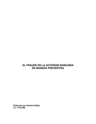 EL FRAUDE EN LA ACTIVIDAD BANCARIA 
DE MANERA PREVENTIVA 
Elaborado por Norberto Mejia 
C.I. 7.612.490 
 