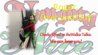 Roger.
Over and Out!
Cheeky Elfred on theWalkie Talkie.
We can hear you!
 