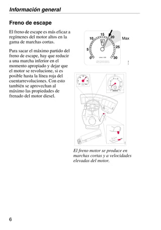 6
r/min x 100
30
5
10
0
Max
15
25
E
111
145
20
Freno de escape
El freno de escape es más eficaz a
regímenes del motor altos en la
gama de marchas cortas.
Para sacar el máximo partido del
freno de escape, hay que reducir
a una marcha inferior en el
momento apropiado y dejar que
el motor se revolucione, si es
posible hasta la línea roja del
cuentarrevoluciones. Con esto
también se aprovechan al
máximo las propiedades de
frenado del motor diesel.
20
40
60 80
100
120
125km/h
km 1
2
005331 0
r/min x 100
15
20
25
30
5
10
0
110
422
El freno motor se produce en
marchas cortas y a velocidades
elevadas del motor.
Información general
 