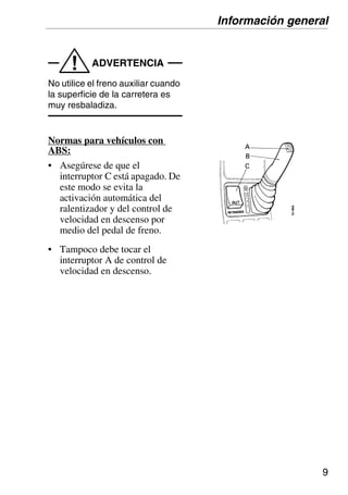 9
ADVERTENCIA
!
No utilice el freno auxiliar cuando
la superficie de la carretera es
muy resbaladiza.
Normas para vehículos con
ABS:
• Asegúrese de que el
interruptor C está apagado. De
este modo se evita la
activación automática del
ralentizador y del control de
velocidad en descenso por
medio del pedal de freno.
• Tampoco debe tocar el
interruptor A de control de
velocidad en descenso.
Información general
 