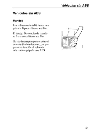 21
Vehículos sin ABS
Mandos
Los vehículos sin ABS tienen una
palanca B para el freno auxiliar.
El testigo D se enciende cuando
se frena con el freno auxiliar.
No hay interruptor para el control
de velocidad en descenso, ya que
para esta función el vehículo
debe estar equipado con ABS.
Vehículos sin ABS
 