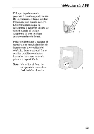 23
Coloque la palanca en la
posición 0 cuando deje de frenar.
De lo contrario, el freno auxiliar
frenará incluso cuando acelere.
Le recomendamos que se
acostumbre a echar un vistazo de
vez en cuando al testigo.
Asegúrese de que se apaga
cuando termine de frenar.
Puede desembragar y acelerar al
reducir a una marcha inferior sin
incrementar la velocidad del
vehículo. En este caso, el freno
auxiliar también continuará
frenando, hasta que mueva la
palanca a la posición 0.
Nota: No utilice el freno de
escape mientras acelera.
Podría dañar el motor.
Vehículos sin ABS
110
688
 