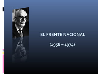 EL FRENTE NACIONAL
(1958 – 1974)
 