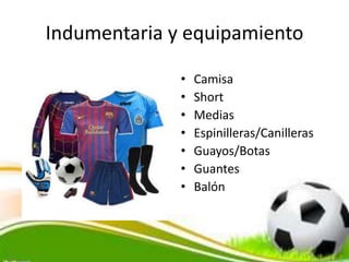 Indumentaria y equipamiento
• Camisa
• Short
• Medias
• Espinilleras/Canilleras
• Guayos/Botas
• Guantes
• Balón
 